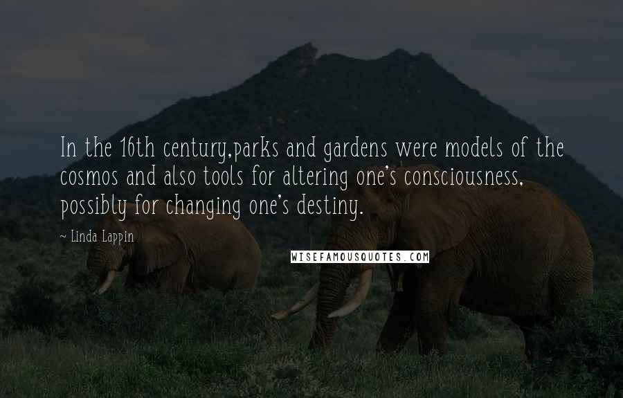 Linda Lappin Quotes: In the 16th century,parks and gardens were models of the cosmos and also tools for altering one's consciousness, possibly for changing one's destiny.