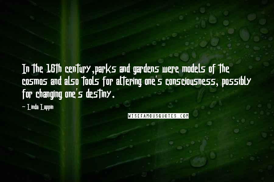 Linda Lappin Quotes: In the 16th century,parks and gardens were models of the cosmos and also tools for altering one's consciousness, possibly for changing one's destiny.