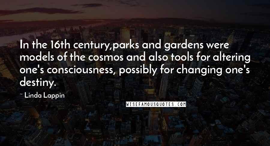 Linda Lappin Quotes: In the 16th century,parks and gardens were models of the cosmos and also tools for altering one's consciousness, possibly for changing one's destiny.