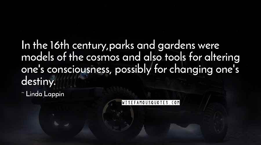 Linda Lappin Quotes: In the 16th century,parks and gardens were models of the cosmos and also tools for altering one's consciousness, possibly for changing one's destiny.