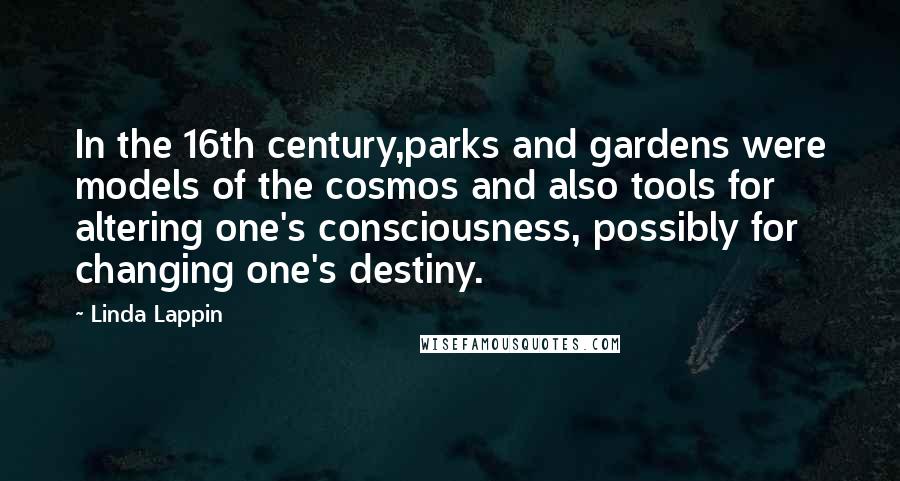 Linda Lappin Quotes: In the 16th century,parks and gardens were models of the cosmos and also tools for altering one's consciousness, possibly for changing one's destiny.