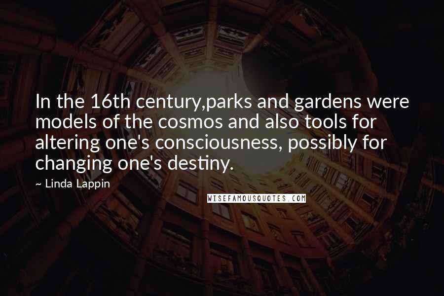 Linda Lappin Quotes: In the 16th century,parks and gardens were models of the cosmos and also tools for altering one's consciousness, possibly for changing one's destiny.