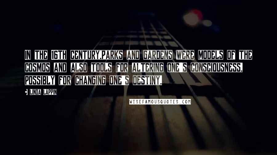 Linda Lappin Quotes: In the 16th century,parks and gardens were models of the cosmos and also tools for altering one's consciousness, possibly for changing one's destiny.