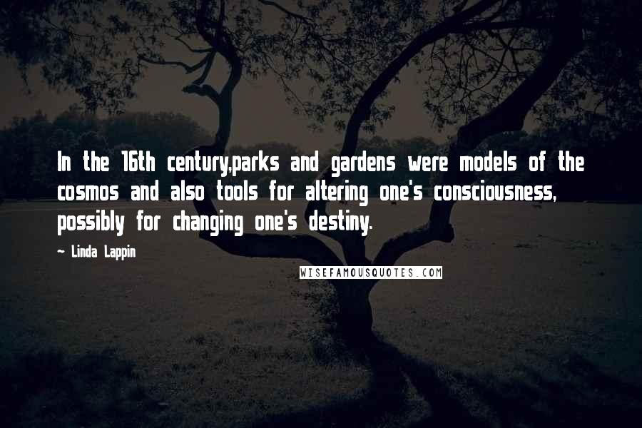 Linda Lappin Quotes: In the 16th century,parks and gardens were models of the cosmos and also tools for altering one's consciousness, possibly for changing one's destiny.