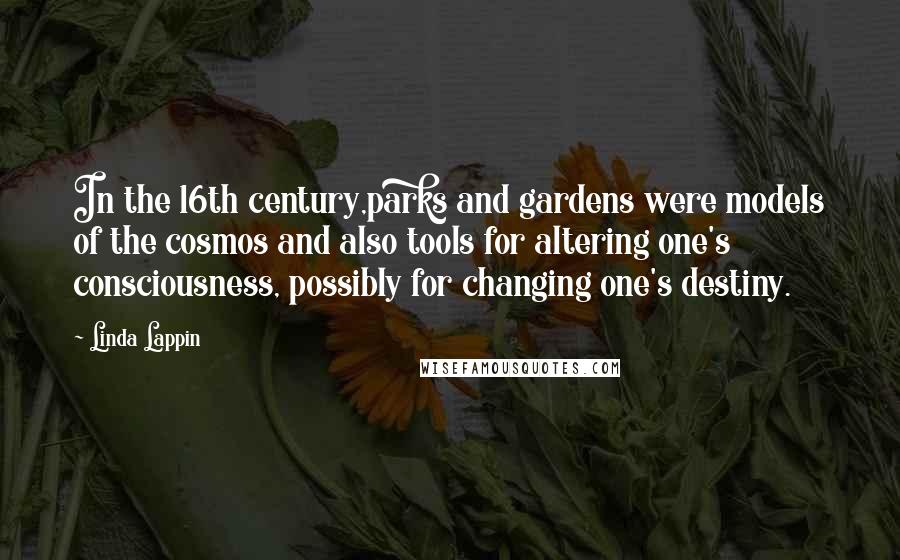 Linda Lappin Quotes: In the 16th century,parks and gardens were models of the cosmos and also tools for altering one's consciousness, possibly for changing one's destiny.