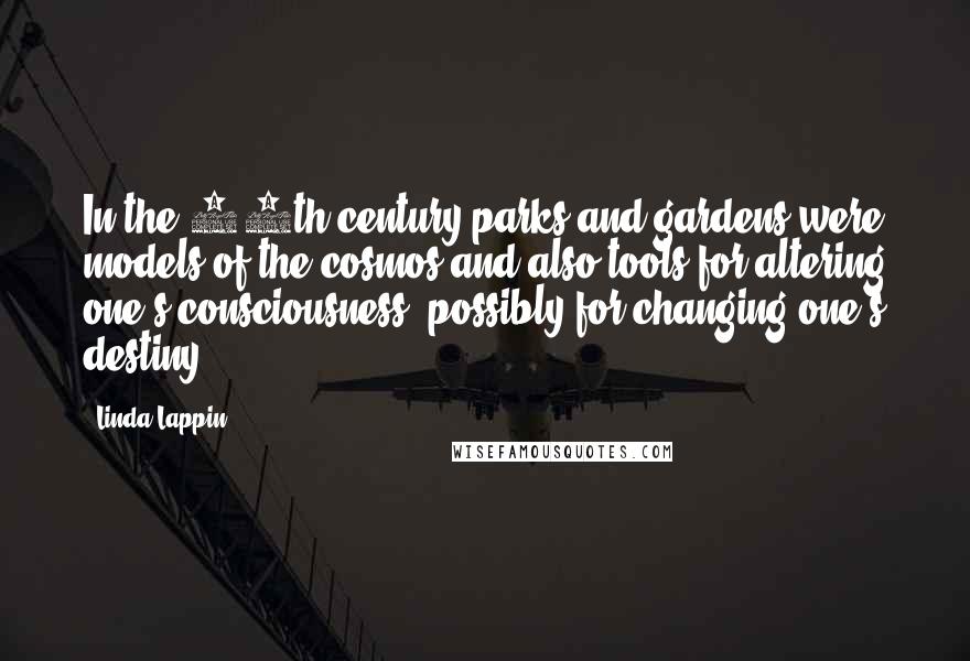 Linda Lappin Quotes: In the 16th century,parks and gardens were models of the cosmos and also tools for altering one's consciousness, possibly for changing one's destiny.