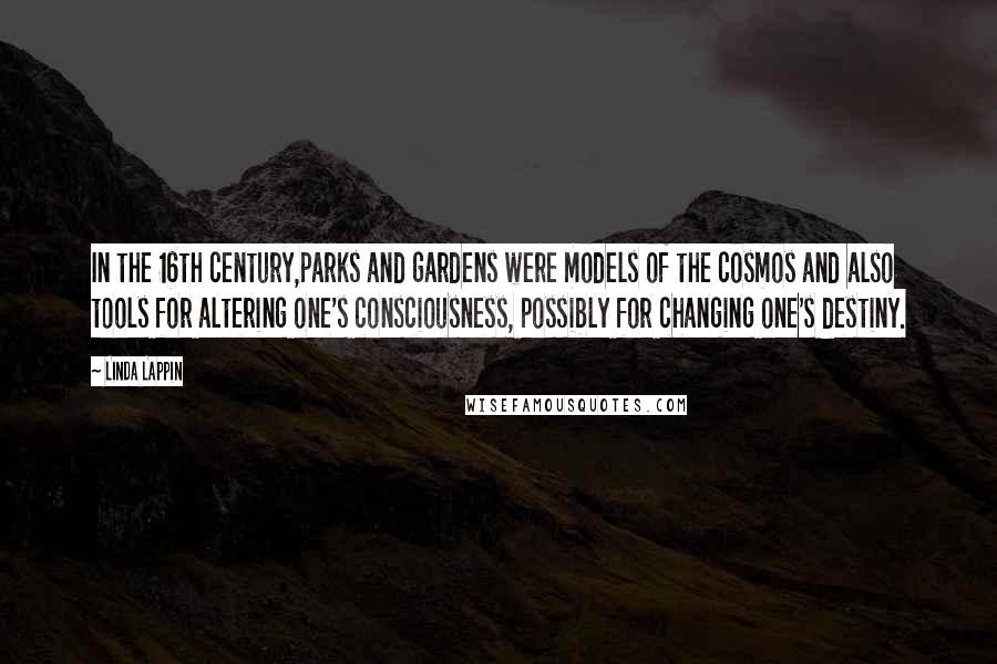 Linda Lappin Quotes: In the 16th century,parks and gardens were models of the cosmos and also tools for altering one's consciousness, possibly for changing one's destiny.