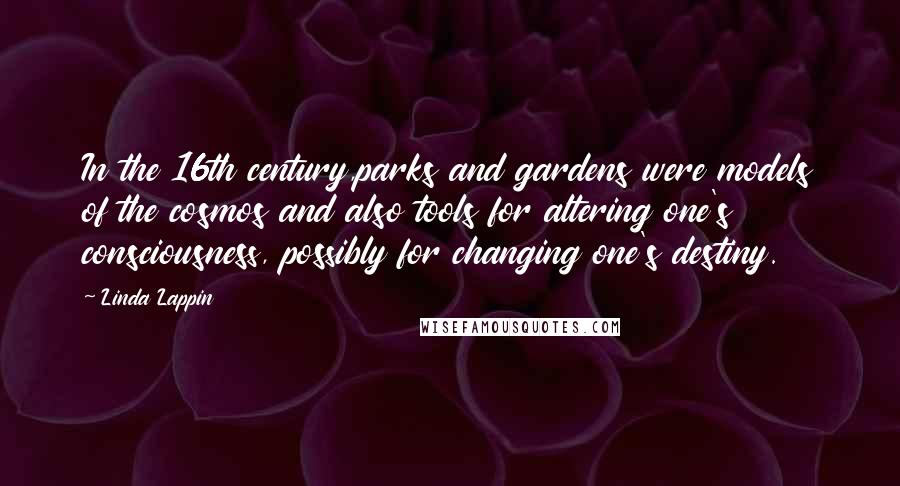 Linda Lappin Quotes: In the 16th century,parks and gardens were models of the cosmos and also tools for altering one's consciousness, possibly for changing one's destiny.