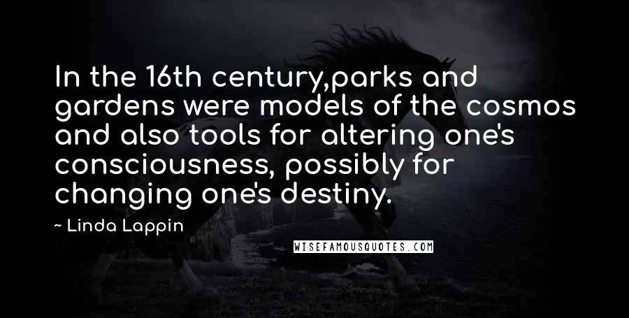 Linda Lappin Quotes: In the 16th century,parks and gardens were models of the cosmos and also tools for altering one's consciousness, possibly for changing one's destiny.