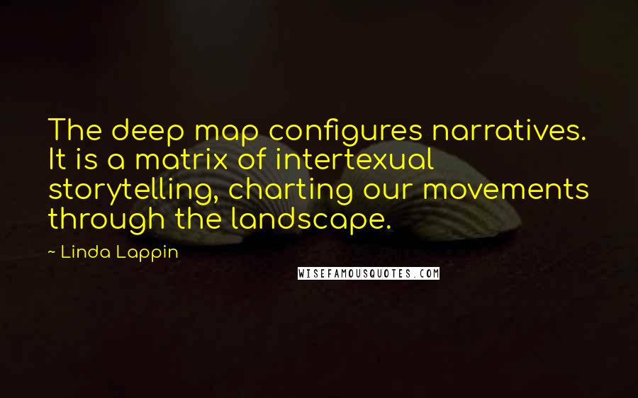 Linda Lappin Quotes: The deep map configures narratives. It is a matrix of intertexual storytelling, charting our movements through the landscape.