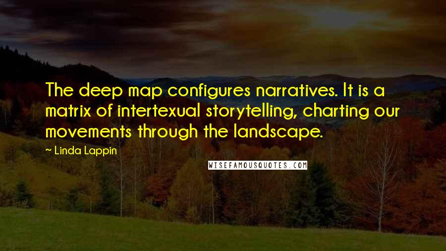 Linda Lappin Quotes: The deep map configures narratives. It is a matrix of intertexual storytelling, charting our movements through the landscape.