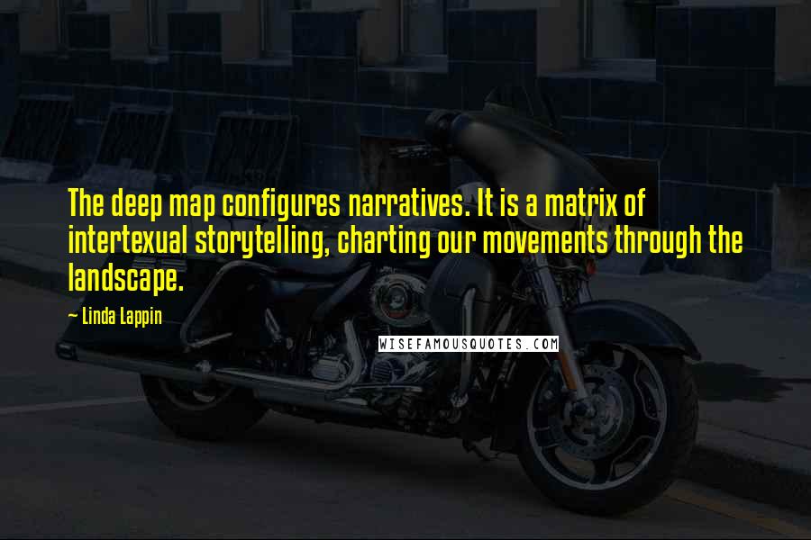 Linda Lappin Quotes: The deep map configures narratives. It is a matrix of intertexual storytelling, charting our movements through the landscape.