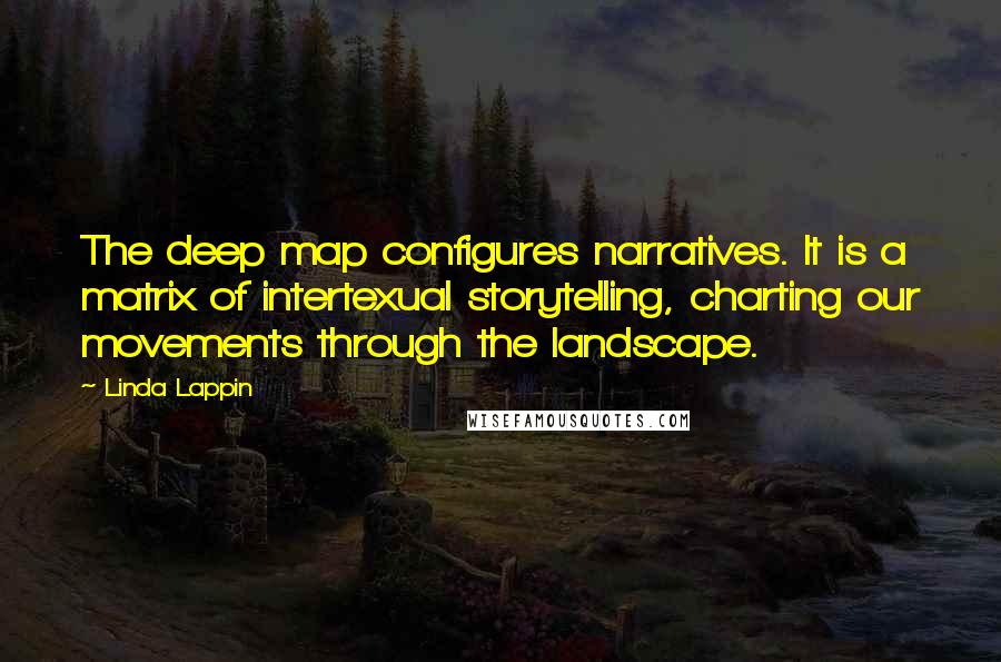 Linda Lappin Quotes: The deep map configures narratives. It is a matrix of intertexual storytelling, charting our movements through the landscape.