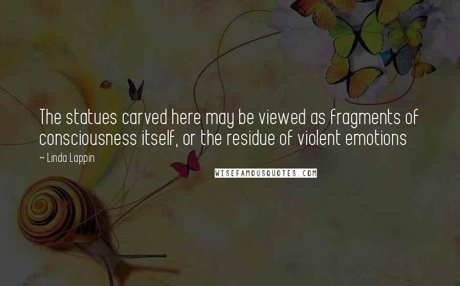 Linda Lappin Quotes: The statues carved here may be viewed as fragments of consciousness itself, or the residue of violent emotions