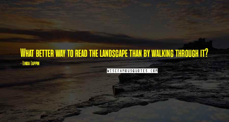 Linda Lappin Quotes: What better way to read the landscape than by walking through it?