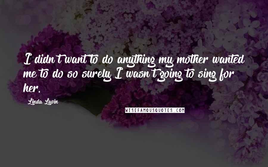 Linda Lavin Quotes: I didn't want to do anything my mother wanted me to do so surely I wasn't going to sing for her.