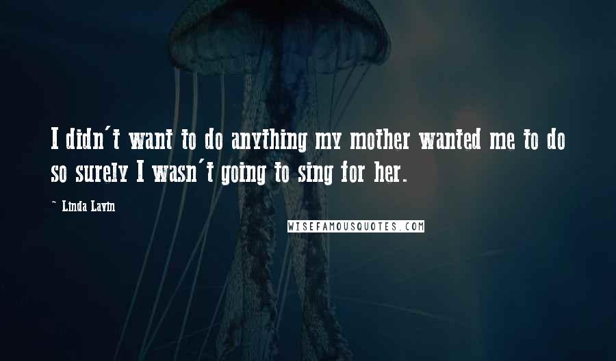 Linda Lavin Quotes: I didn't want to do anything my mother wanted me to do so surely I wasn't going to sing for her.