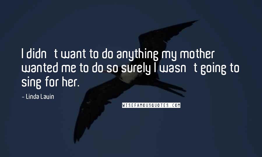 Linda Lavin Quotes: I didn't want to do anything my mother wanted me to do so surely I wasn't going to sing for her.