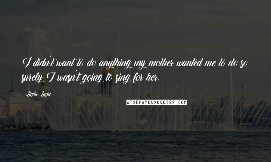 Linda Lavin Quotes: I didn't want to do anything my mother wanted me to do so surely I wasn't going to sing for her.