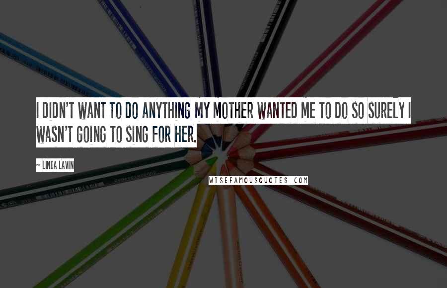 Linda Lavin Quotes: I didn't want to do anything my mother wanted me to do so surely I wasn't going to sing for her.