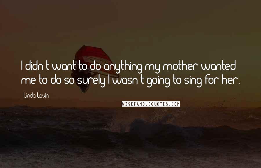 Linda Lavin Quotes: I didn't want to do anything my mother wanted me to do so surely I wasn't going to sing for her.