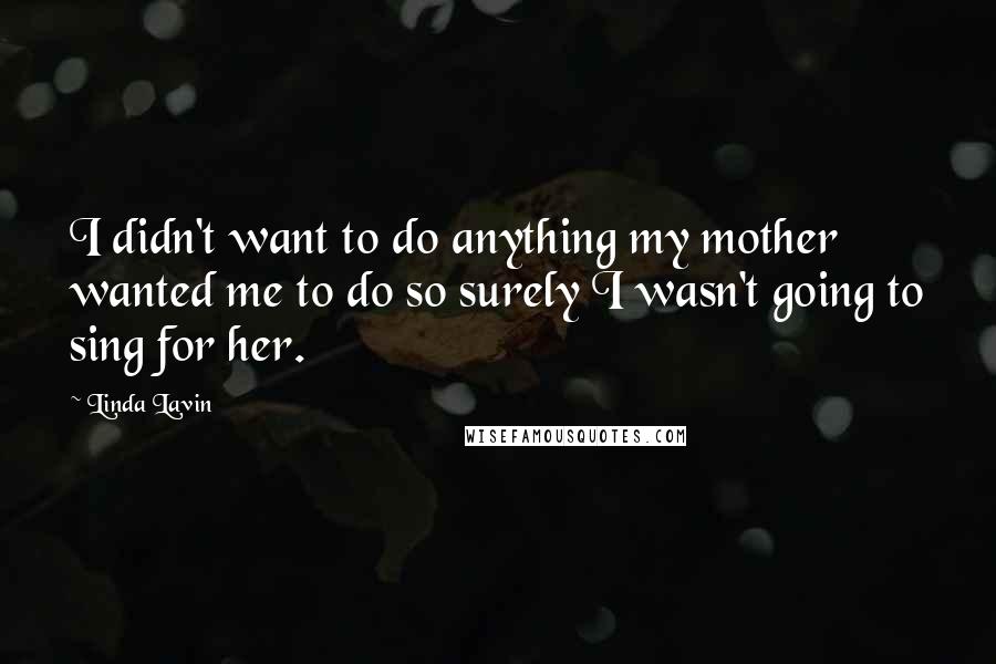 Linda Lavin Quotes: I didn't want to do anything my mother wanted me to do so surely I wasn't going to sing for her.