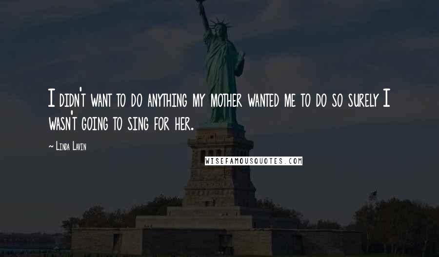 Linda Lavin Quotes: I didn't want to do anything my mother wanted me to do so surely I wasn't going to sing for her.