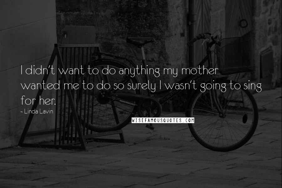Linda Lavin Quotes: I didn't want to do anything my mother wanted me to do so surely I wasn't going to sing for her.