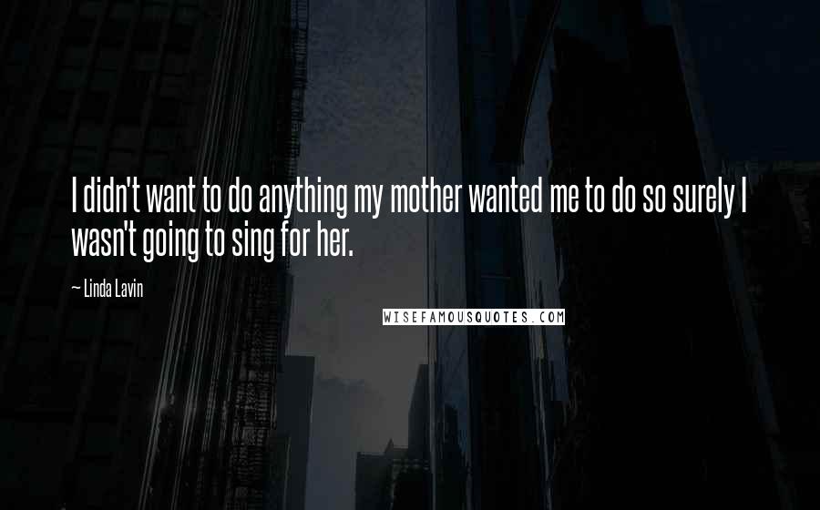 Linda Lavin Quotes: I didn't want to do anything my mother wanted me to do so surely I wasn't going to sing for her.