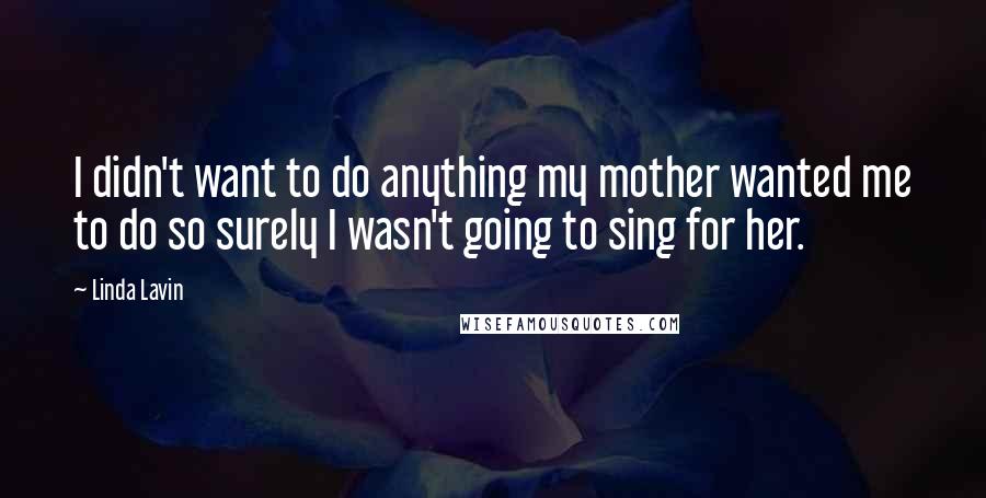 Linda Lavin Quotes: I didn't want to do anything my mother wanted me to do so surely I wasn't going to sing for her.