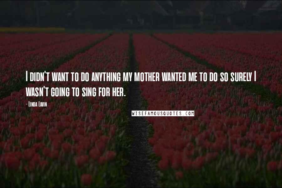 Linda Lavin Quotes: I didn't want to do anything my mother wanted me to do so surely I wasn't going to sing for her.