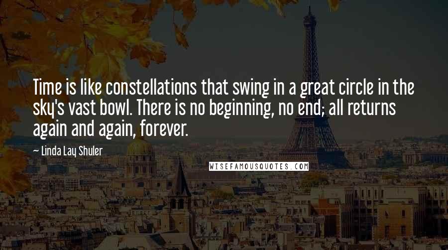 Linda Lay Shuler Quotes: Time is like constellations that swing in a great circle in the sky's vast bowl. There is no beginning, no end; all returns again and again, forever.