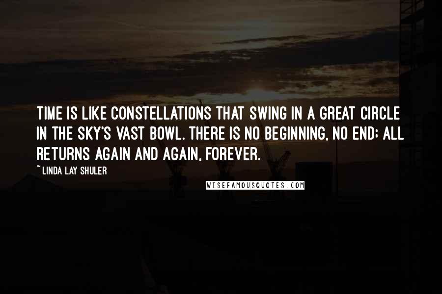 Linda Lay Shuler Quotes: Time is like constellations that swing in a great circle in the sky's vast bowl. There is no beginning, no end; all returns again and again, forever.