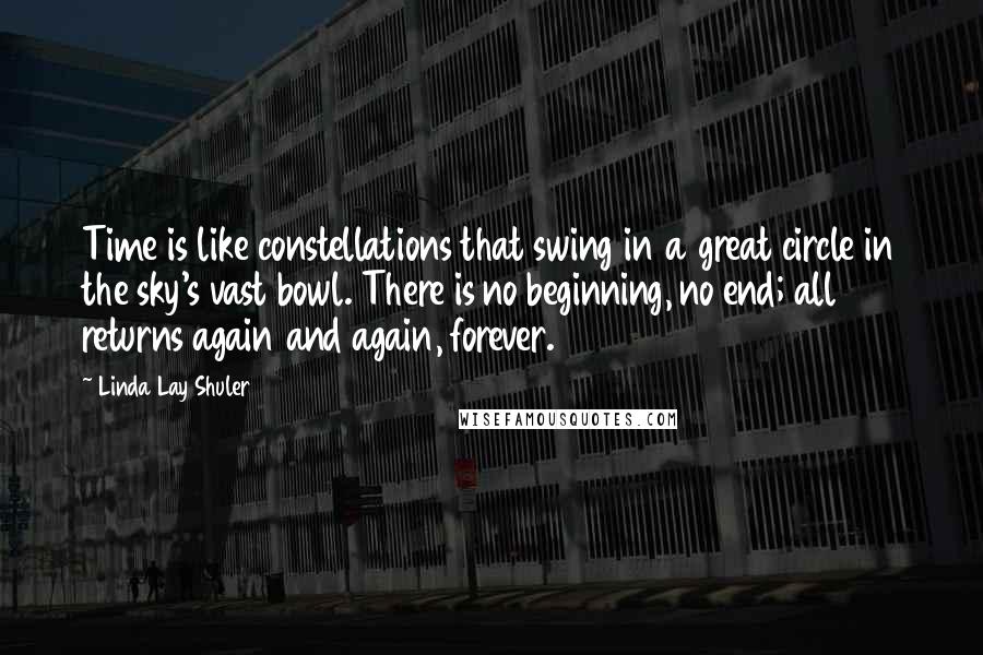 Linda Lay Shuler Quotes: Time is like constellations that swing in a great circle in the sky's vast bowl. There is no beginning, no end; all returns again and again, forever.