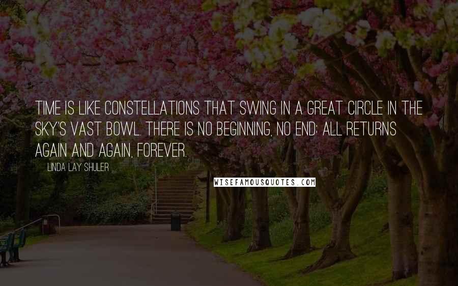 Linda Lay Shuler Quotes: Time is like constellations that swing in a great circle in the sky's vast bowl. There is no beginning, no end; all returns again and again, forever.