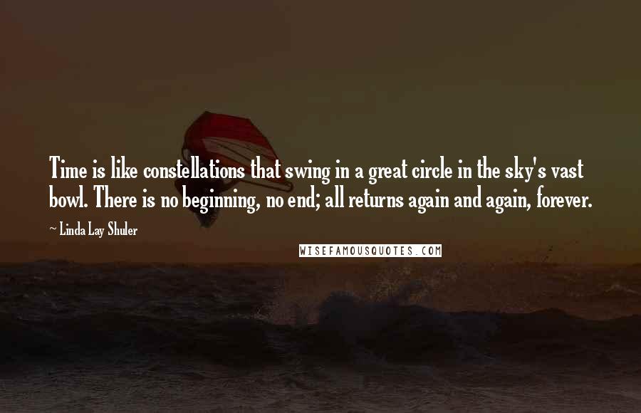 Linda Lay Shuler Quotes: Time is like constellations that swing in a great circle in the sky's vast bowl. There is no beginning, no end; all returns again and again, forever.