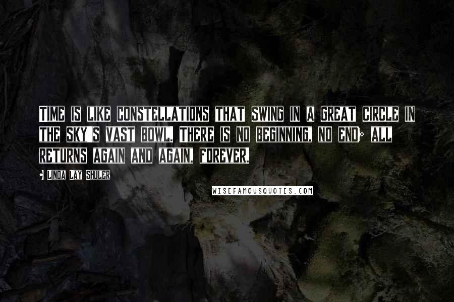 Linda Lay Shuler Quotes: Time is like constellations that swing in a great circle in the sky's vast bowl. There is no beginning, no end; all returns again and again, forever.