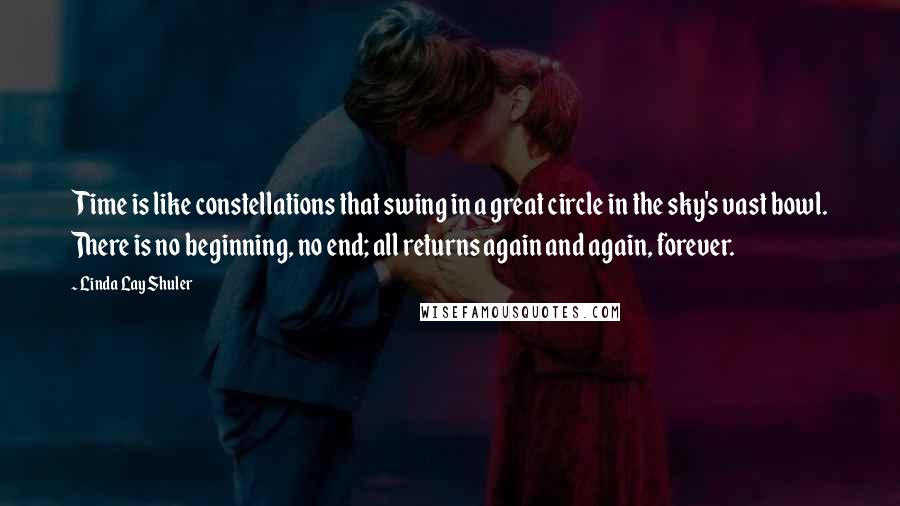 Linda Lay Shuler Quotes: Time is like constellations that swing in a great circle in the sky's vast bowl. There is no beginning, no end; all returns again and again, forever.
