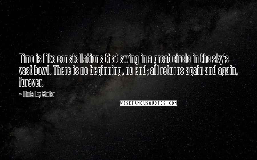 Linda Lay Shuler Quotes: Time is like constellations that swing in a great circle in the sky's vast bowl. There is no beginning, no end; all returns again and again, forever.