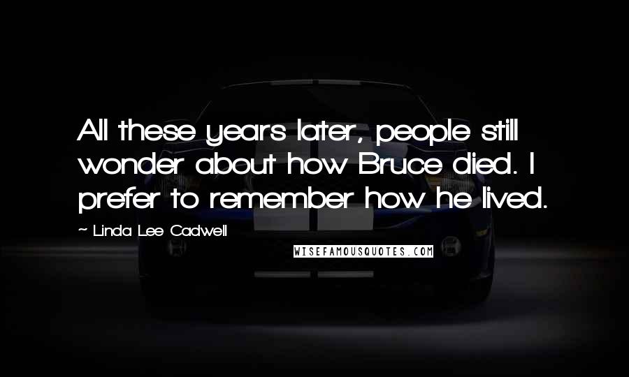 Linda Lee Cadwell Quotes: All these years later, people still wonder about how Bruce died. I prefer to remember how he lived.