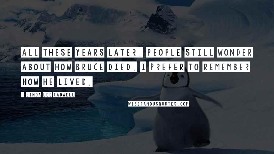 Linda Lee Cadwell Quotes: All these years later, people still wonder about how Bruce died. I prefer to remember how he lived.