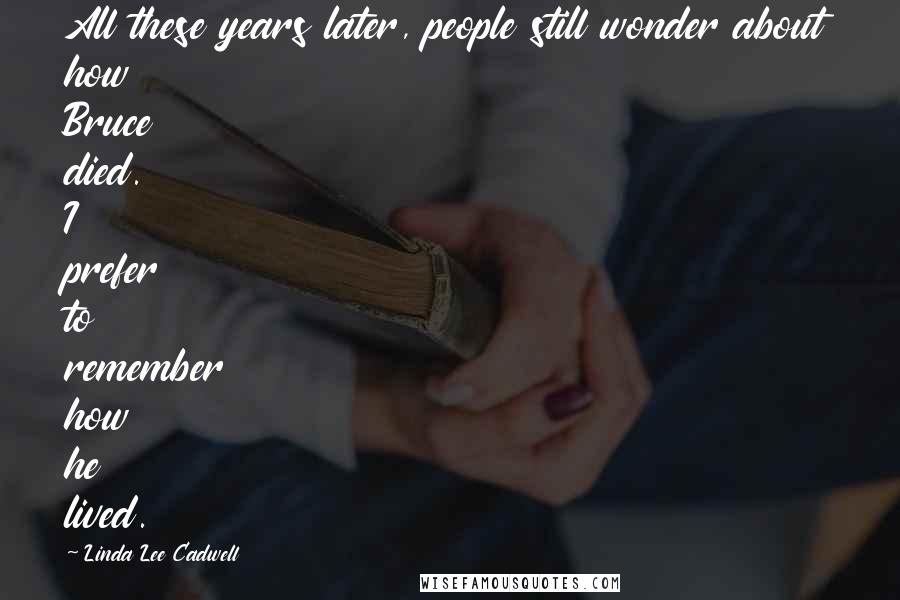 Linda Lee Cadwell Quotes: All these years later, people still wonder about how Bruce died. I prefer to remember how he lived.