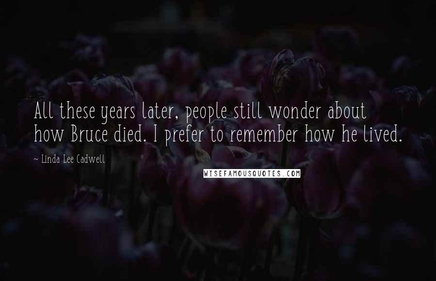 Linda Lee Cadwell Quotes: All these years later, people still wonder about how Bruce died. I prefer to remember how he lived.