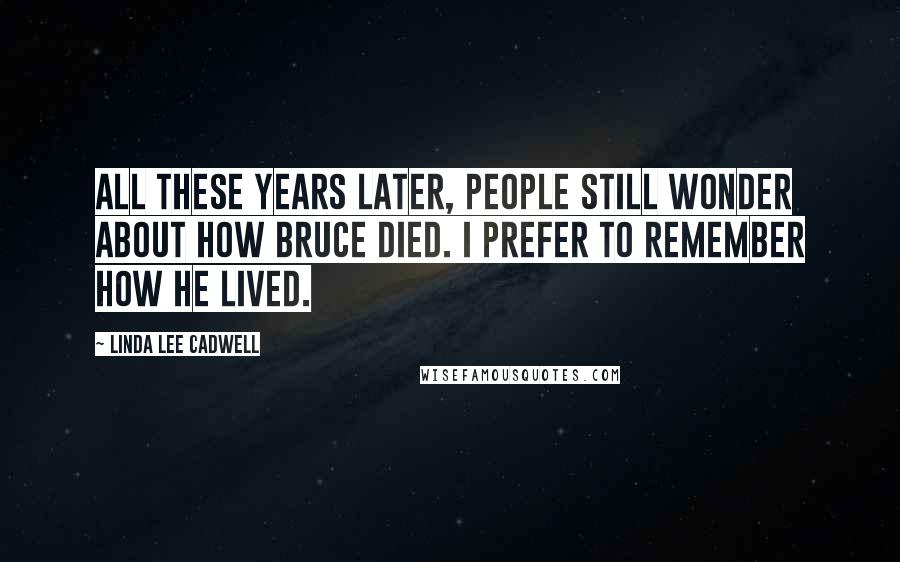 Linda Lee Cadwell Quotes: All these years later, people still wonder about how Bruce died. I prefer to remember how he lived.