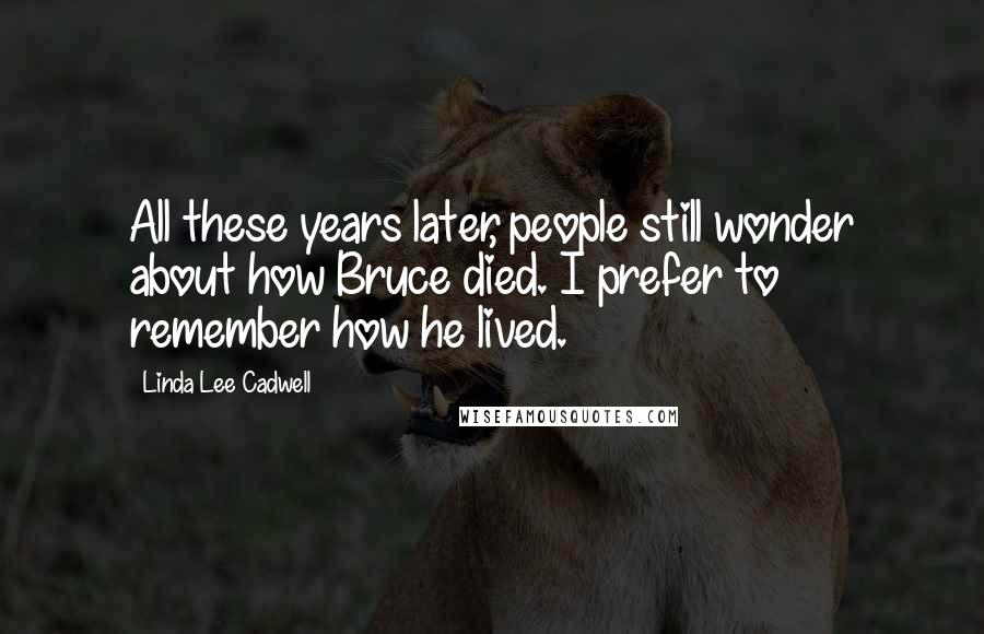 Linda Lee Cadwell Quotes: All these years later, people still wonder about how Bruce died. I prefer to remember how he lived.