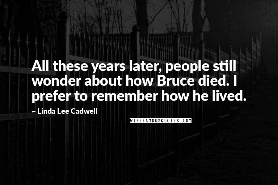 Linda Lee Cadwell Quotes: All these years later, people still wonder about how Bruce died. I prefer to remember how he lived.