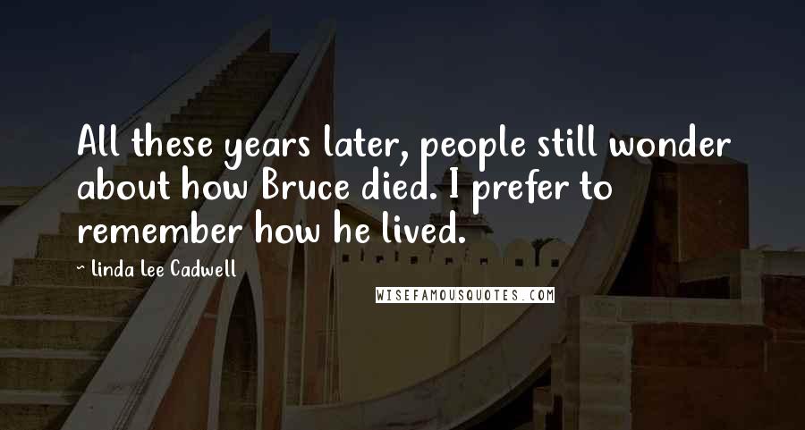 Linda Lee Cadwell Quotes: All these years later, people still wonder about how Bruce died. I prefer to remember how he lived.