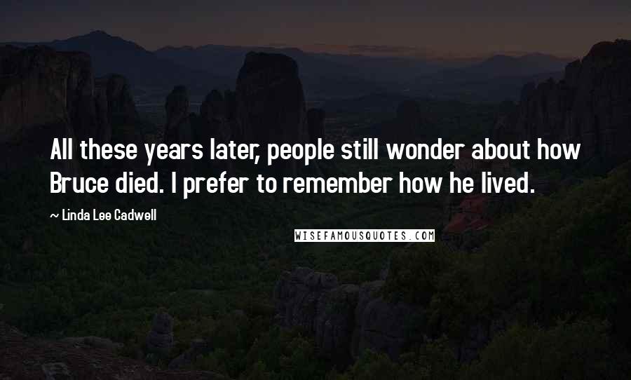 Linda Lee Cadwell Quotes: All these years later, people still wonder about how Bruce died. I prefer to remember how he lived.