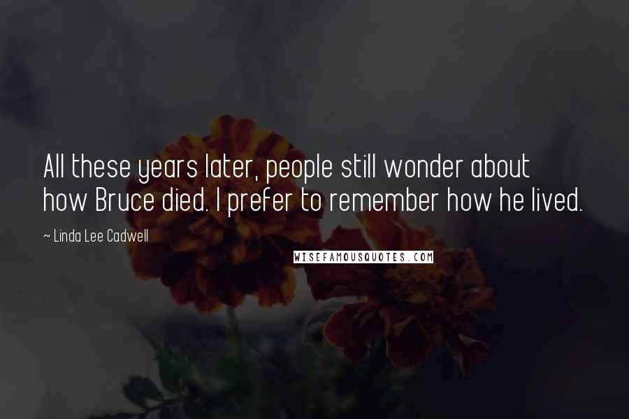 Linda Lee Cadwell Quotes: All these years later, people still wonder about how Bruce died. I prefer to remember how he lived.