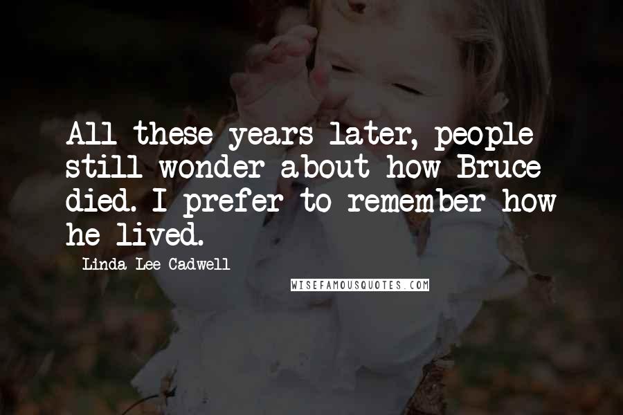 Linda Lee Cadwell Quotes: All these years later, people still wonder about how Bruce died. I prefer to remember how he lived.